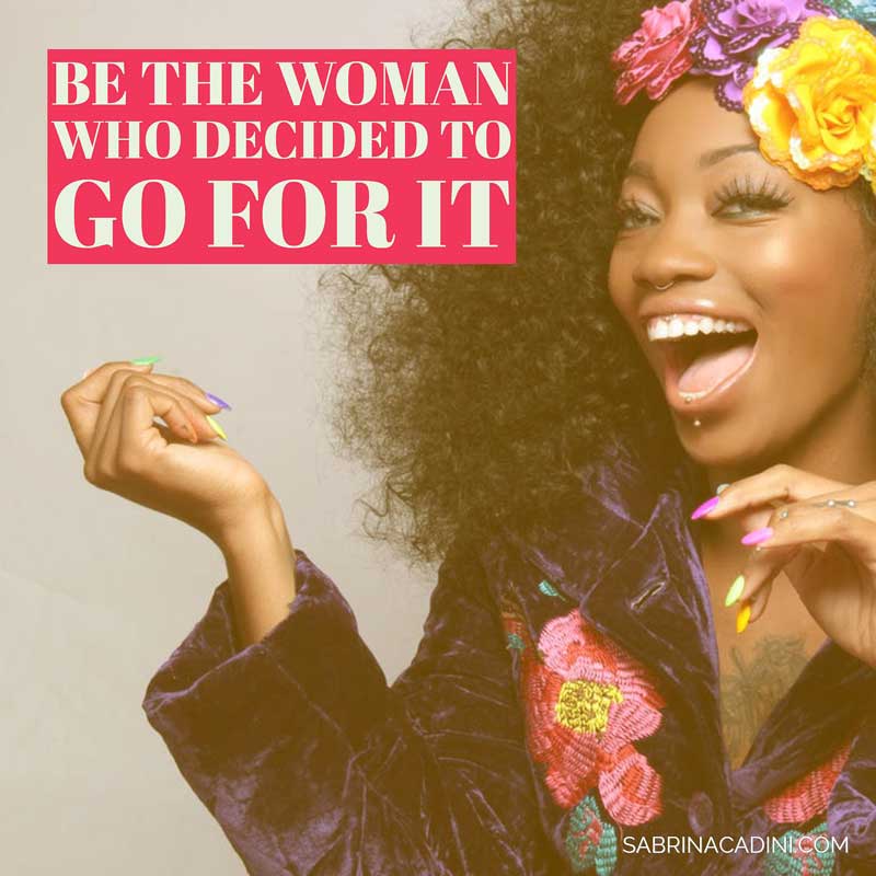 be the woman who decided to go for it - don'tbe afraid to start a new relationship, create a new adventure, find a new job, adopt a new look; woman, decide, go
